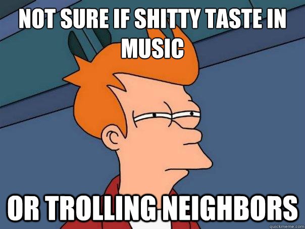 not sure if shitty taste in music or trolling neighbors - not sure if shitty taste in music or trolling neighbors  Futurama Fry