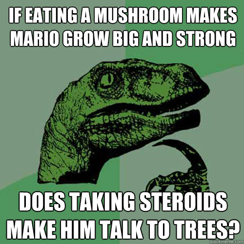 If eating a mushroom makes mario grow big and strong Does taking steroids make him talk to trees? - If eating a mushroom makes mario grow big and strong Does taking steroids make him talk to trees?  Philosoraptor