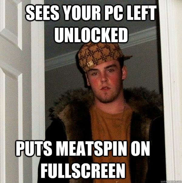 Sees your PC left unlocked Puts meatspin on fullscreen  Scumbag Steve