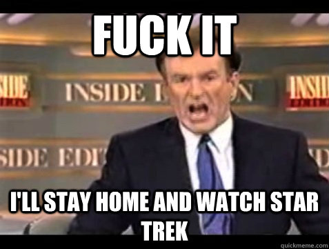 FUCK IT I'll stay home and watch star trek  Angry Bill
