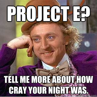 Project e? tell me more about how cray your night was.  Creepy Wonka