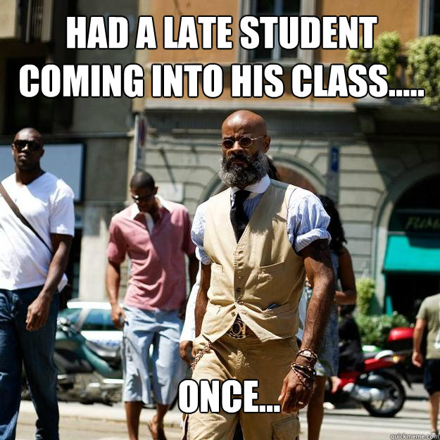 HAD A LATE STUDENT COMING INTO HIS CLASS..... ONCE...  Professor Badass