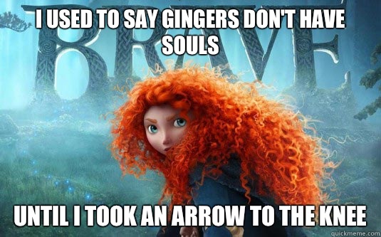 I used to say gingers don't have souls Until I took an arrow to the knee  So Brave Merida