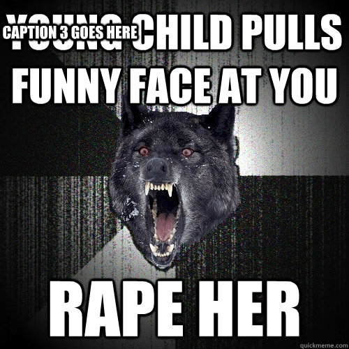 YOUNG CHILD PULLS FUNNY FACE AT YOU RAPE HER Caption 3 goes here  Insanity Wolf