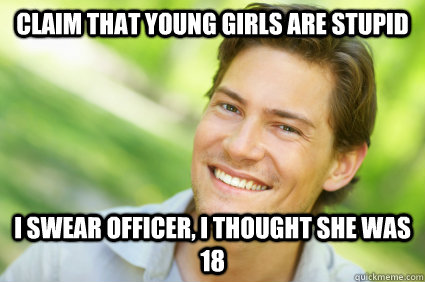 claim that young girls are stupid I swear officer, I thought she was 18 - claim that young girls are stupid I swear officer, I thought she was 18  Men Logic