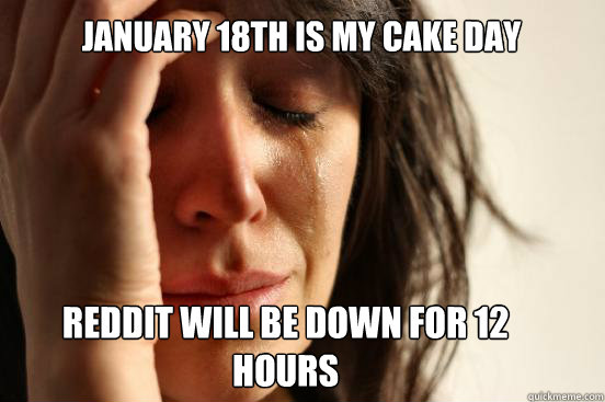 January 18th Is my Cake Day Reddit will be down for 12 hours - January 18th Is my Cake Day Reddit will be down for 12 hours  First World Problems