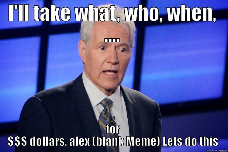 I'LL TAKE WHAT, WHO, WHEN, .... FOR $$$ DOLLARS, ALEX (BLANK MEME) LETS DO THIS Misc