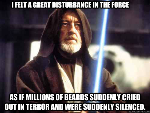  I felt a great disturbance in the Force As if millions of beards suddenly cried out in terror and were suddenly silenced. -  I felt a great disturbance in the Force As if millions of beards suddenly cried out in terror and were suddenly silenced.  the wisdom of obiwan