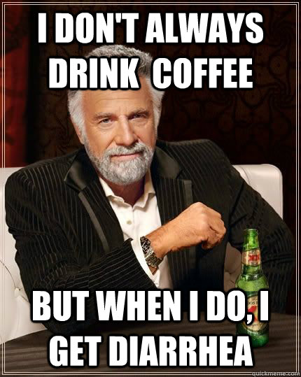 I don't always drink  coffee but when i do, I get diarrhea   The Most Interesting Man In The World