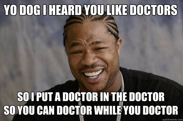Yo dog I heard you like Doctors so i put a doctor in the doctor 
so you can doctor while you doctor - Yo dog I heard you like Doctors so i put a doctor in the doctor 
so you can doctor while you doctor  Xzibit meme