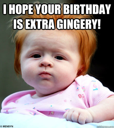 I hope your birthday is extra Gingery!   