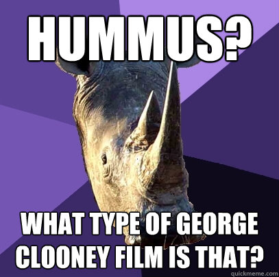 hummus? what type of george clooney film is that?  Sexually Oblivious Rhino