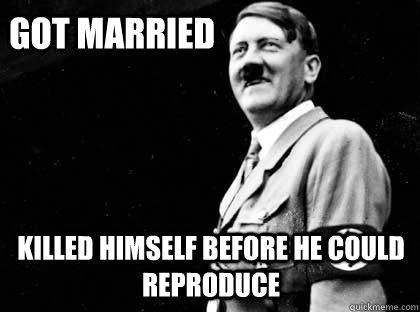 Got married killed himself before he could reproduce  Good guy hitler
