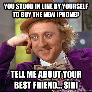 You stood in line by yourself to buy the new iphone? Tell me about your best friend... Siri - You stood in line by yourself to buy the new iphone? Tell me about your best friend... Siri  Condescending Wonka