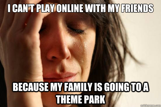 I can't play online with my friends Because my family is going to a theme park  First World Problems