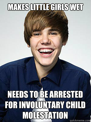 Makes Little girls wet  needs to be arrested for involuntary child molestation   Scumbag Bieber