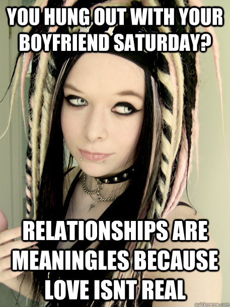 you hung out with your boyfriend saturday? Relationships are meaningles because    love isnt real  
