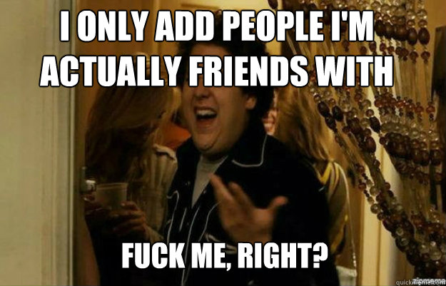 I only add people I'm actually friends with FUCK ME, RIGHT?  fuck me right