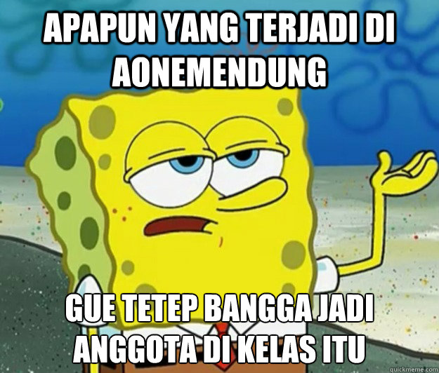 apapun yang terjadi di Aonemendung gue tetep bangga jadi anggota di kelas itu  Tough Spongebob