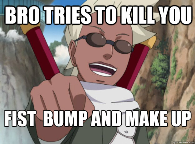 Bro tries to kill you fist  bump and make up
 - Bro tries to kill you fist  bump and make up
  The most chill character in Naruto