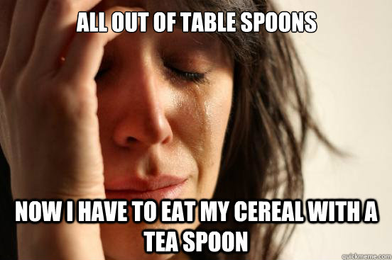 All out of table spoons Now I have to eat my cereal with a tea spoon  First World Problems