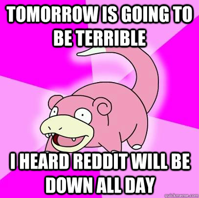 tomorrow is going to be terrible i heard reddit will be down all day  Slowpoke