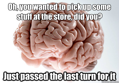 Oh, you wanted to pick up some stuff at the store, did you? Just passed the last turn for it  - Oh, you wanted to pick up some stuff at the store, did you? Just passed the last turn for it   Scumbag Brain