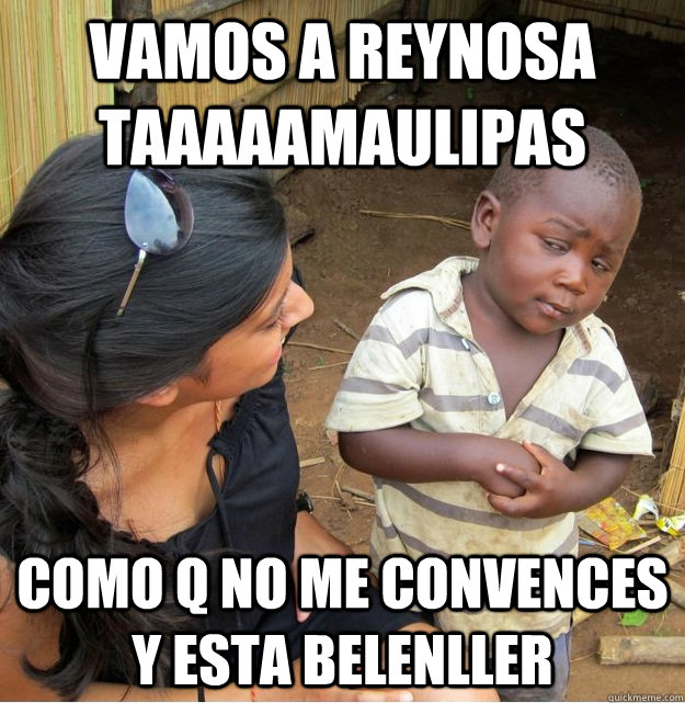 VAMOS A REYNOSA TAAAAAMAULIPAS COMO Q NO ME CONVENCES Y ESTA BELENLLER   Skeptical Third World Kid
