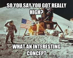 So you say you got really high? What an interesting concept - So you say you got really high? What an interesting concept  Neil Armstrong