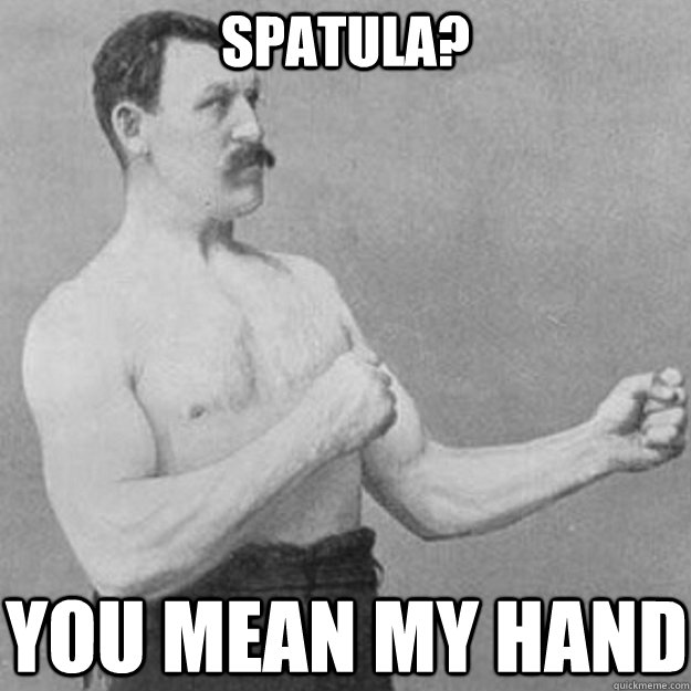 Spatula?  You Mean My hand  overly manly man