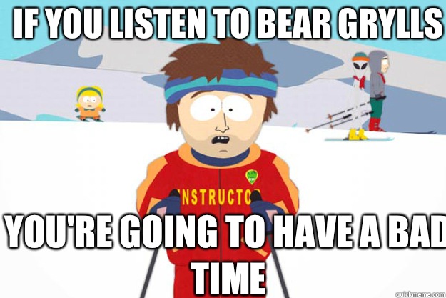 if you listen to Bear Grylls YOU'RE GOING TO HAVE A BAD TIME  