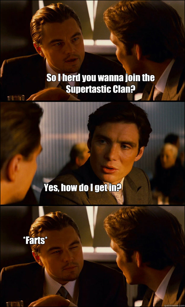 So I herd you wanna join the 
Supertastic Clan? Yes, how do I get in? *Farts*  Inception