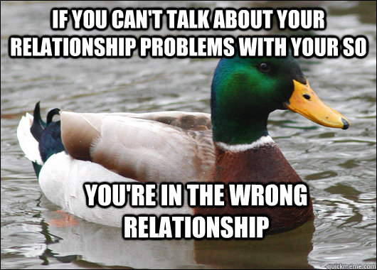 If you can't talk about your relationship problems with your SO you're in the wrong relationship  Actual Advice Mallard