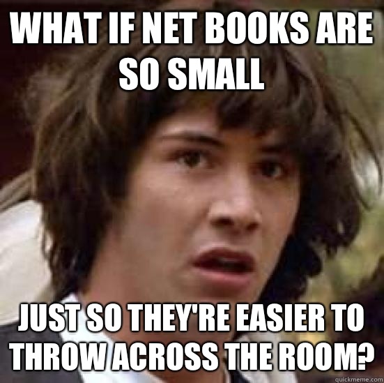 What if net books are so small Just so they're easier to throw across the room? - What if net books are so small Just so they're easier to throw across the room?  conspiracy keanu