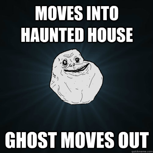 moves into haunted house ghost moves out  Forever Alone