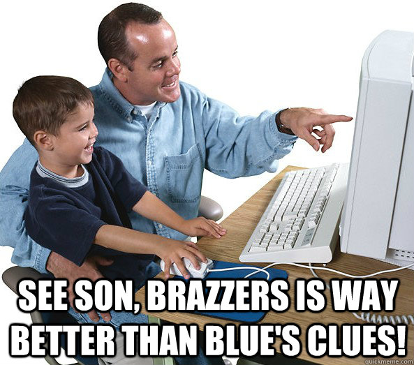 See son, brazzers is way better than blue's clues!  Lessons with Dad