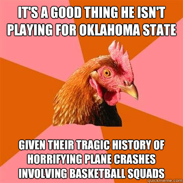 It's a good thing he isn't playing for Oklahoma State given their tragic history of horrifying plane crashes involving basketball squads  - It's a good thing he isn't playing for Oklahoma State given their tragic history of horrifying plane crashes involving basketball squads   Anti-Joke Chicken