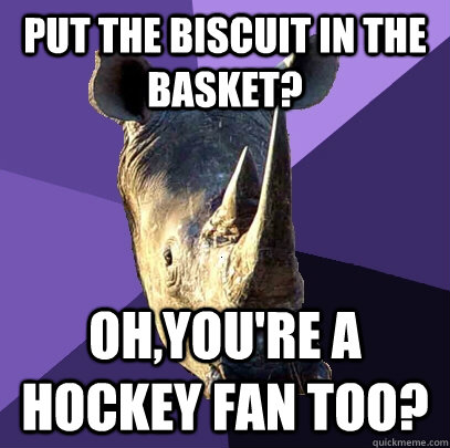 Put the biscuit in the basket? Oh,you're a hockey fan too?  Sexually Oblivious Rhino