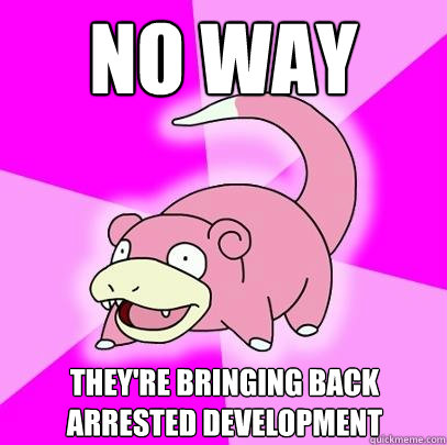 no way  they're bringing back arrested development  Slowpoke