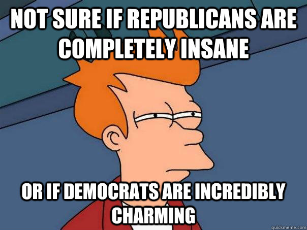 Not sure if Republicans are completely insane Or if democrats are incredibly charming  Futurama Fry