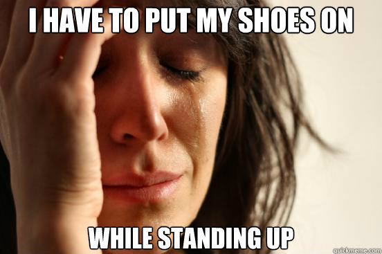 i have to put my shoes on while standing up  First World Problems