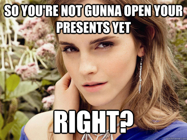 So you're not gunna open your presents yet right? - So you're not gunna open your presents yet right?  Misc