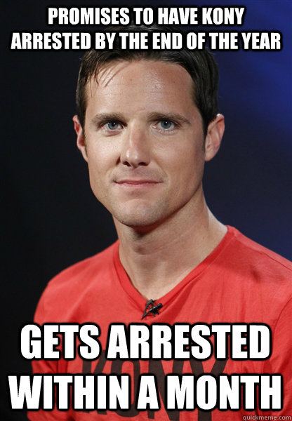 Promises to have Kony arrested by the end of the year Gets arrested within a month  Embarrassed Jason Russell