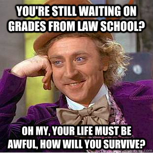You're still waiting on grades from law school? Oh my, your life must be awful, how will you survive?  Condescending Wonka
