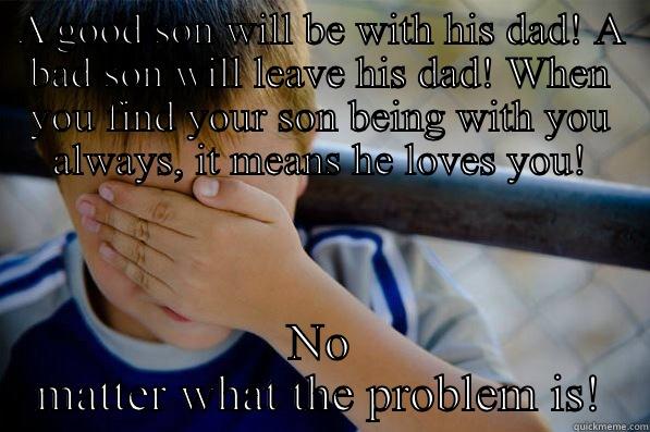A GOOD SON WILL BE WITH HIS DAD! A BAD SON WILL LEAVE HIS DAD! WHEN YOU FIND YOUR SON BEING WITH YOU ALWAYS, IT MEANS HE LOVES YOU! NO MATTER WHAT THE PROBLEM IS! Confession kid