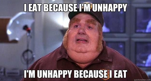I eat because I'm unhappy I'm unhappy because I eat  Fat Bastard
