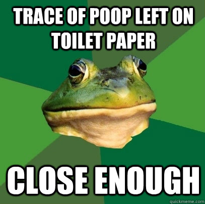 Trace of poop left on toilet paper close enough  Foul Bachelor Frog