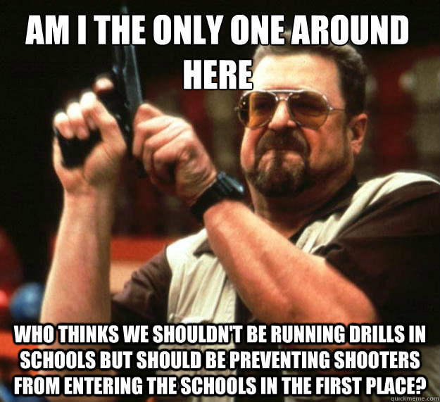 Am I the only one around here who thinks we shouldn't be running drills in schools but should be preventing shooters from entering the schools in the first place?  Walter
