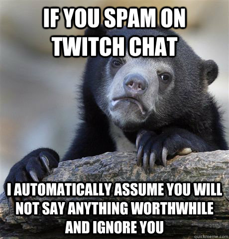 If you spam on twitch chat I automatically assume you will not say anything worthwhile and ignore you - If you spam on twitch chat I automatically assume you will not say anything worthwhile and ignore you  Confession Bear