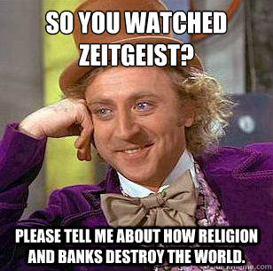 So you watched zeitgeist? Please tell me about how religion and banks destroy the world.  Condescending Wonka